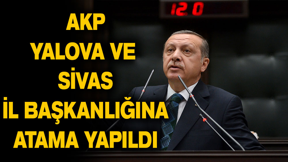 AKP Yalova ve Sivas il başkanlıklarına atama yapıldı