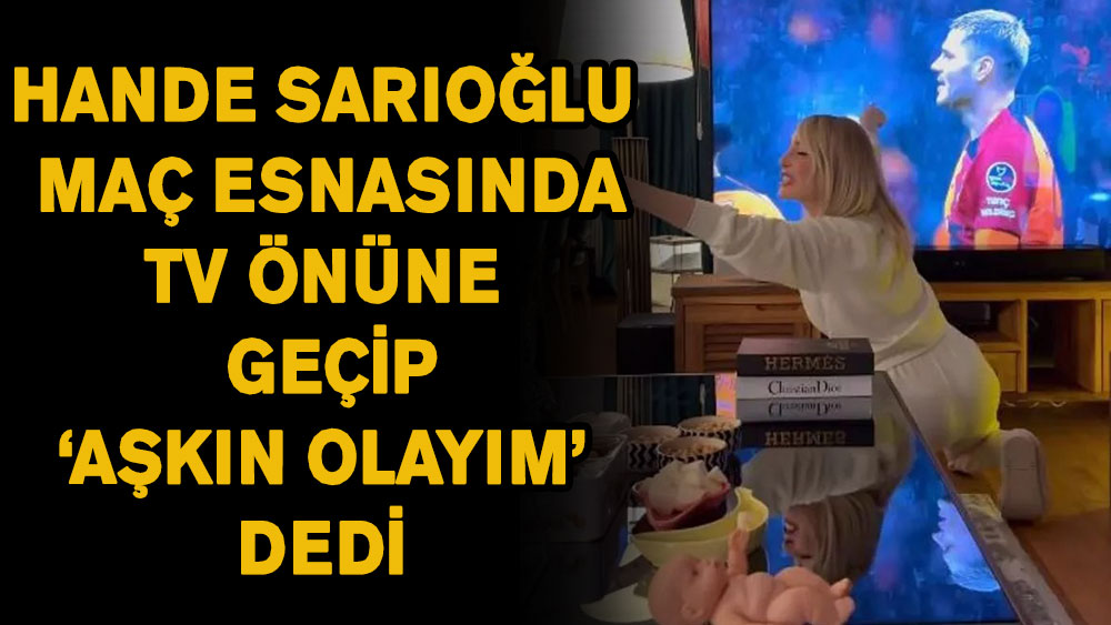 Hande Sarıoğlu maç esnasında TV önüne çöküp ''Aşkın olayım'' dedi!