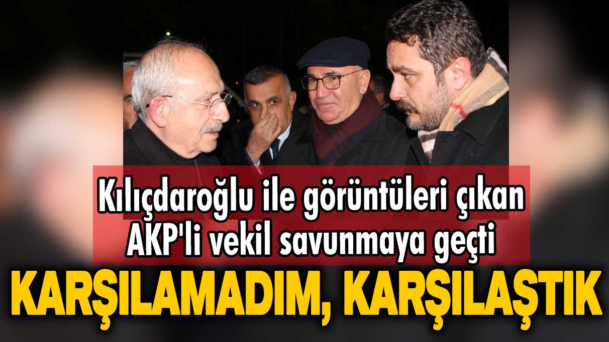 Kemal Kılıçdaroğlu ile görüntüleri çıkan AKP'li vekil savunmaya geçti: Karşılamadım, karşılaştık
