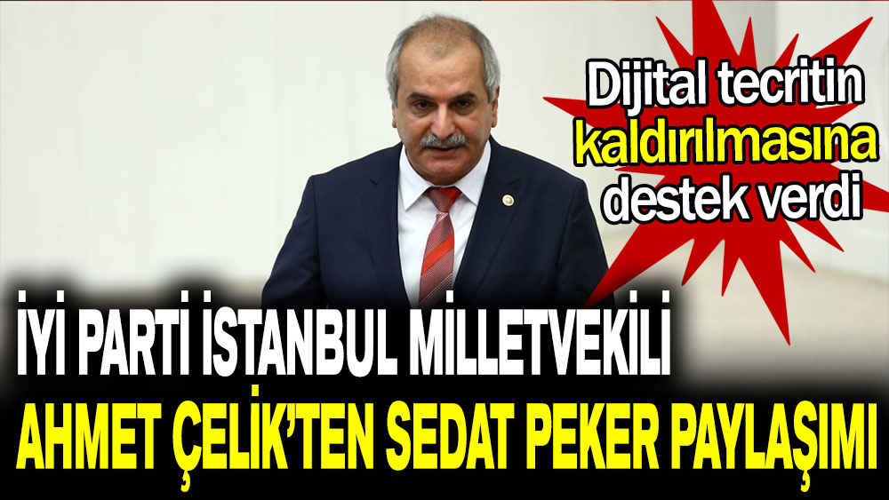 İYİ Parti İstanbul Milletvekili Ahmet Çelik’ten Sedat Peker paylaşımı!