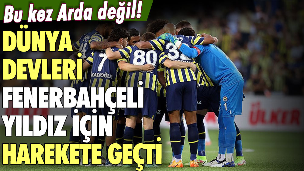 Bu kez Arda değil: Dünya devleri Fenerbahçeli yıldız için sıraya girdi