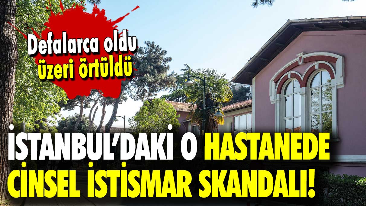 Defalarca oldu üzeri örtüldü: İstanbul’daki Hastanede cinsel istismar skandalı!