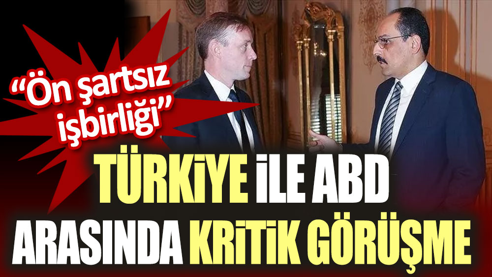Türkiye ile ABD arasında kritik görüşme: Ön şartsız işbirliği!