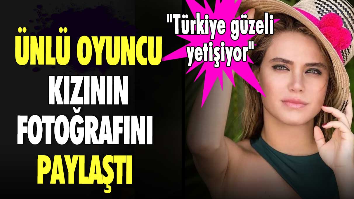 Ünlü oyuncu kızının fotoğrafını paylaştı ''Türkiye güzeli yetişiyor''