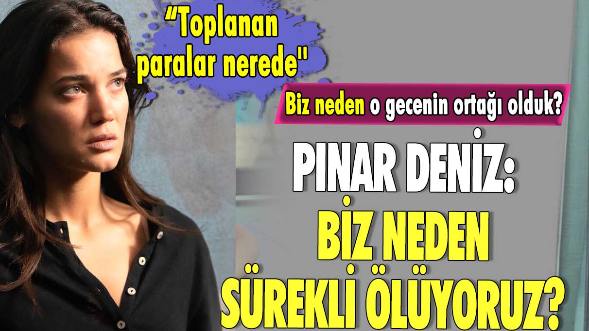 Pınar Deniz: Biz neden sürekli ölüyoruz.. Biz neden o gecenin ortağı olduk? Toplanan paralar nerede''