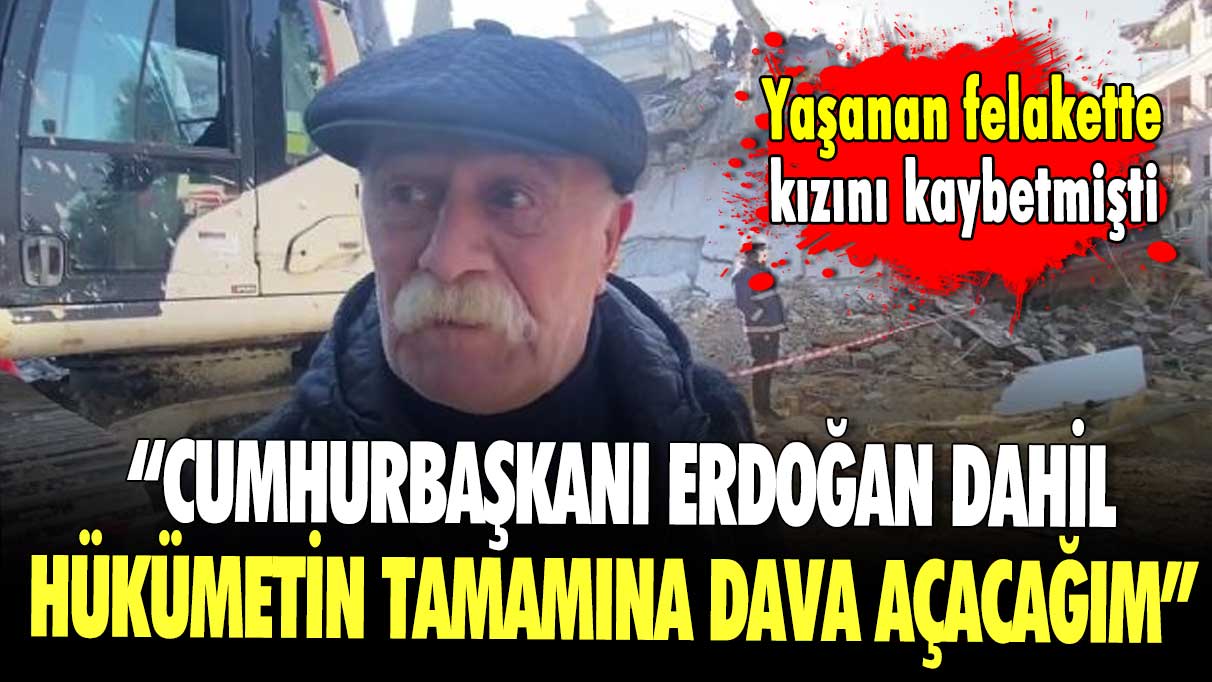 Yaşanan felakette kızını kaybetmişti! "Cumhurbaşkanı Erdoğan dahil hükümetin tamamına dava açacağım"