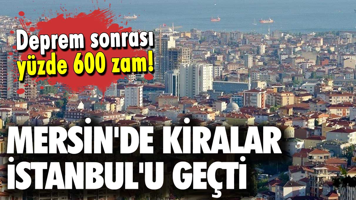 Mersin'de kiralar İstanbul'u geçti: Deprem sonrası yüzde 600 zam!
