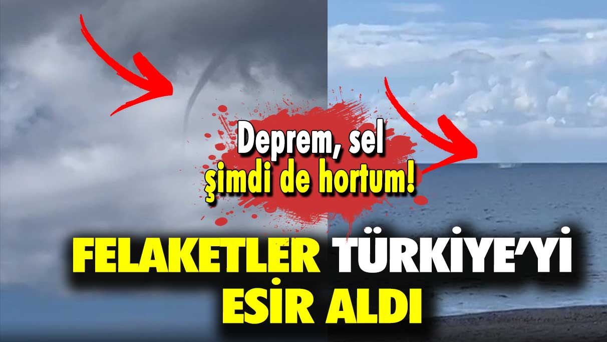 Felaketler Türkiye’yi esir aldı: Deprem, sel şimdi de hortum!