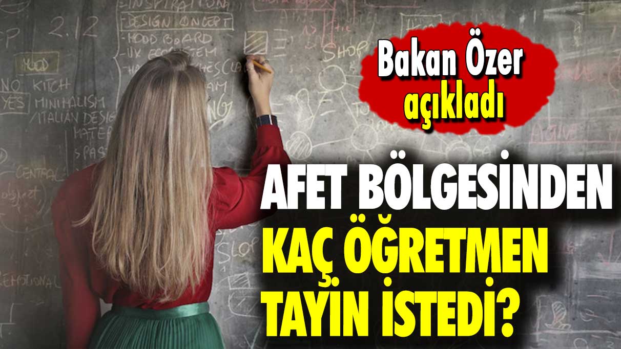 Bakan Özer, açıkladı: Afet bölgesinden kaç öğretmen tayin istedi?