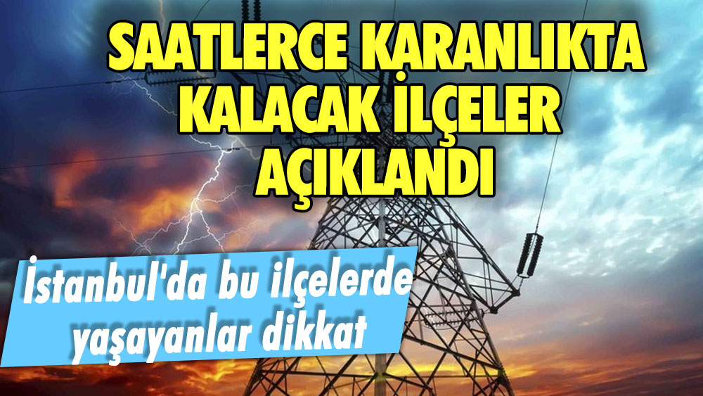 İstanbul'da bu ilçelerde yaşayanlar dikkat! Saatlerce karanlıkta kalacak ilçeler açıklandı