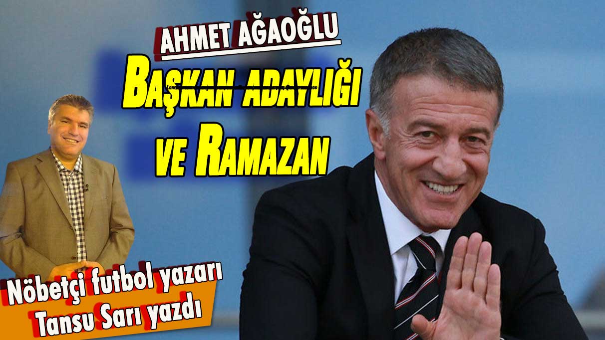 Ahmet Ağaoğlu: Başkan adaylığı ve Ramazan... Nöbetçi futbol yazarı Tansu Sarı yazdı