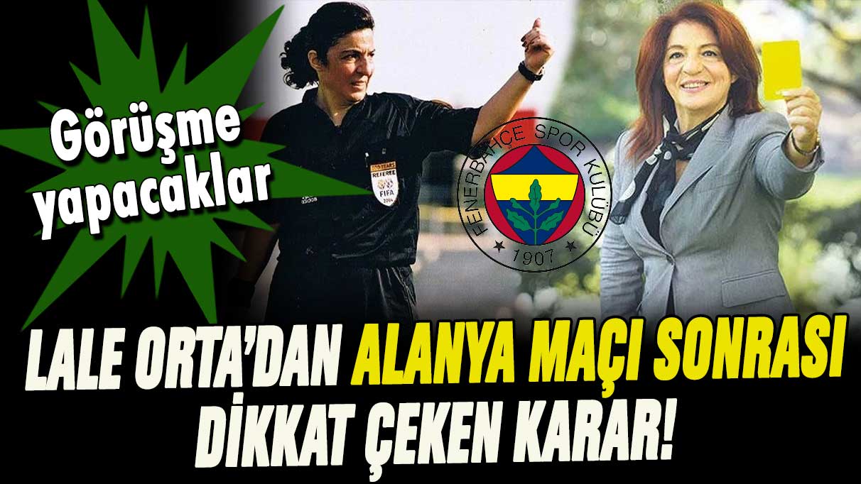 MHK Başkanı Lale Orta'dan Fenerbahçe-Alanyaspor maçı sonrası flaş karar