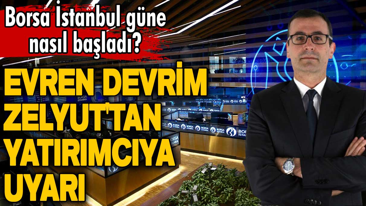 Evren Devrim Zelyut'tan yatırımcıya uyarı! Borsa İstanbul güne nasıl başladı?