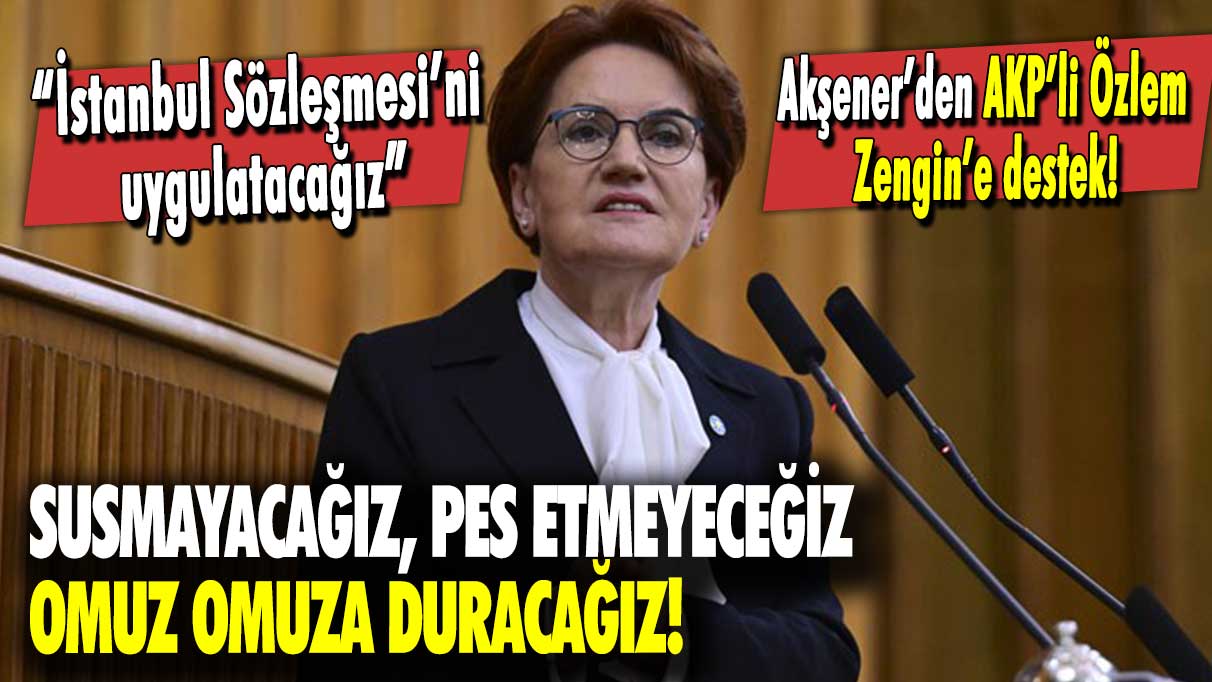 Akşener’den AKP'li Özlem Zengin'e destek: Susmayacağız, omuz omuza duracağız!