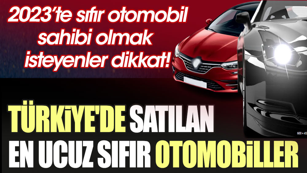 2023’te sıfır otomobil sahibi olmak isteyenler dikkat! İşte Türkiye'de satılan en ucuz sıfır otomobiller