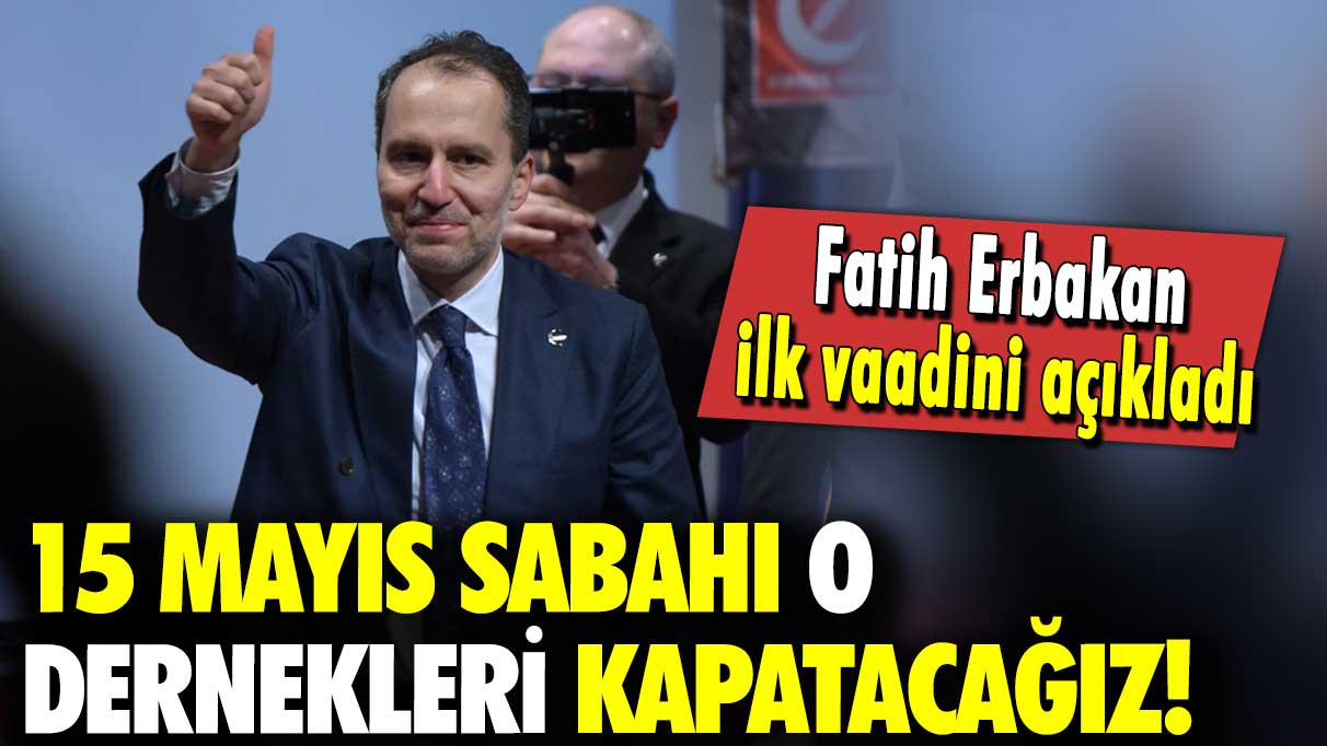 Fatih Erbakan ilk vaadini açıkladı: 15 mayıs sabahı o dernekleri kapatacağız!
