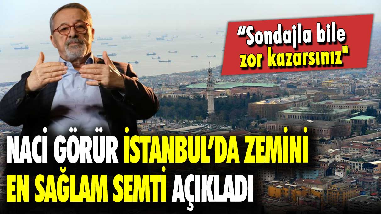 Naci Görür İstanbul’da zemini en sağlam semti açıkladı: Sondajla bile zor kazarsınız!