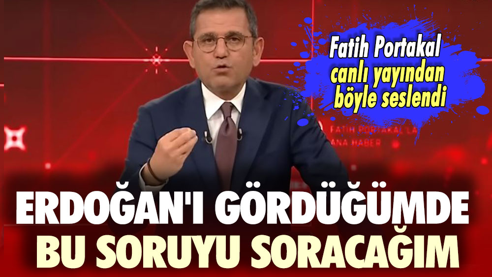 Fatih Portakal canlı yayından böyle seslendi! Erdoğan'ı gördüğümde bu soruyu soracağım