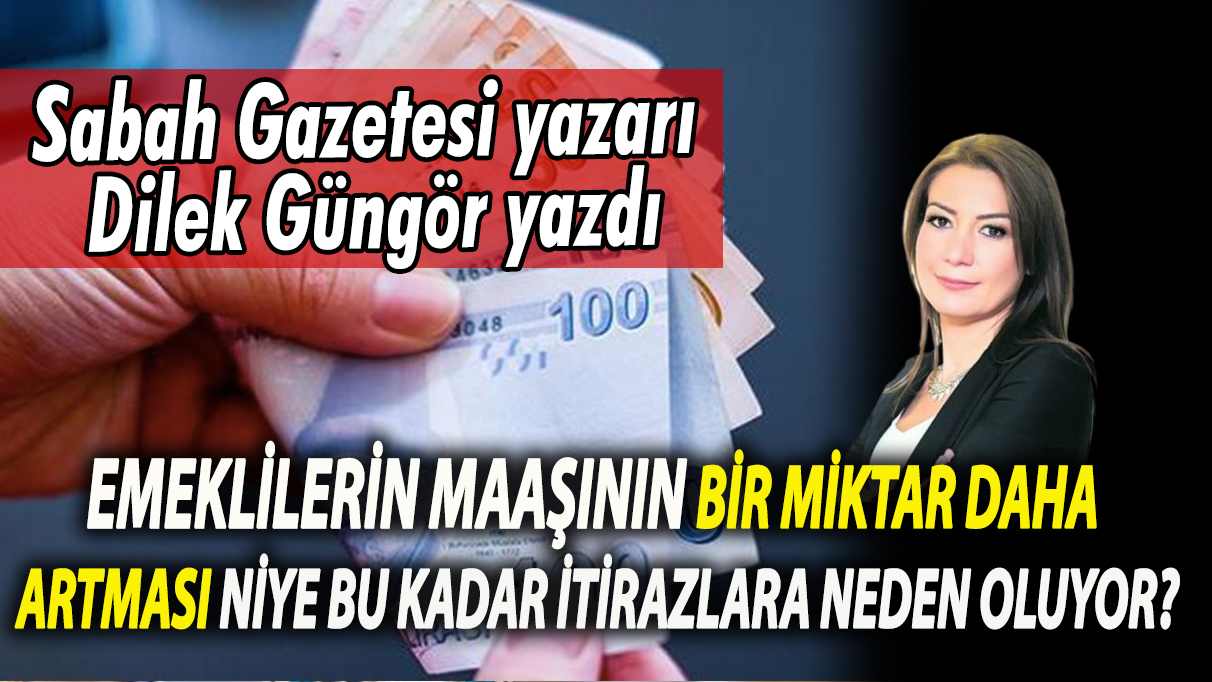 Sabah yazarı Güngör: Emeklilerin ellerine geçecek paranın bir miktar daha artması niye bu kadar itirazlara neden oluyor?