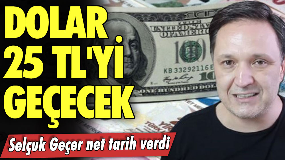 Selçuk Geçer net tarih verdi: Dolar 25 TL'yi geçecek 