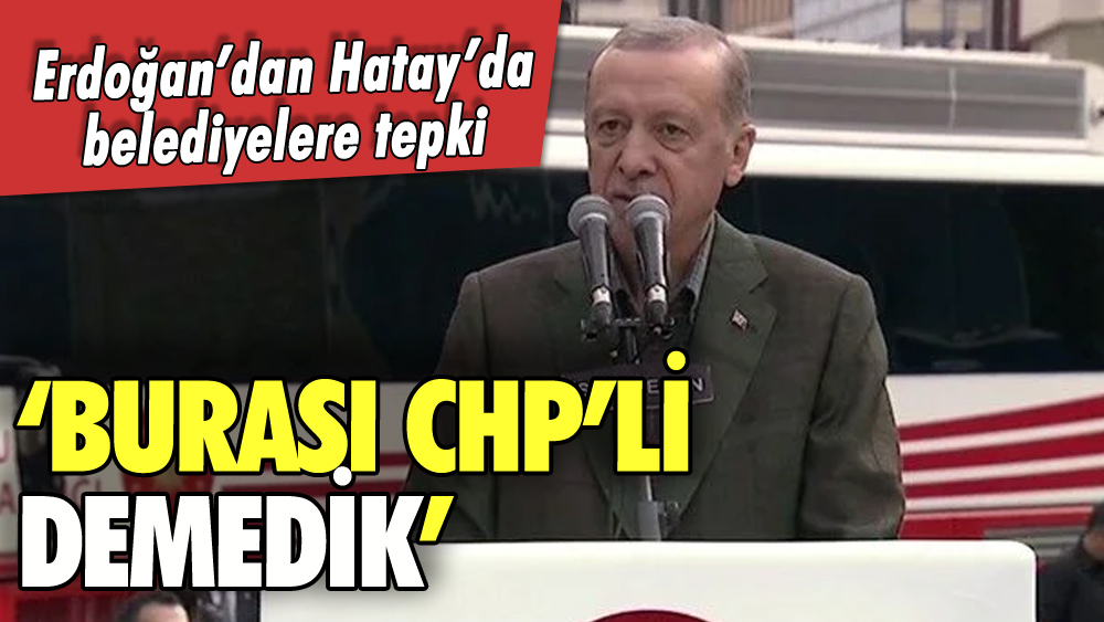 Erdoğan'dan Hatay'da belediyelere tepki: 'Burası CHP'li demedik...'