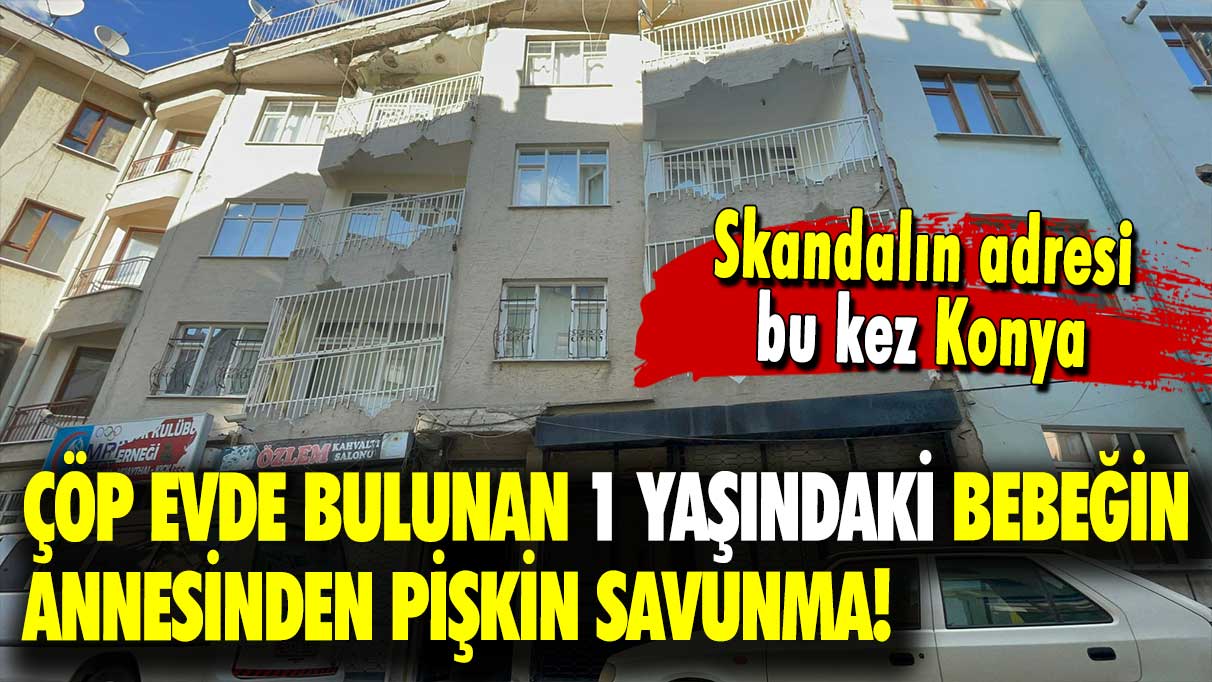 Skandalın adresi bu kez Konya: Çöp evde bulunan 1 yaşındaki bebeğin annesinden pişkin savunma!