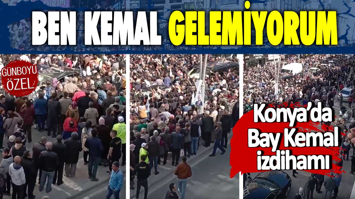 Konya'da Bay Kemal izdihamı: Ben Kemal gelemiyorum!