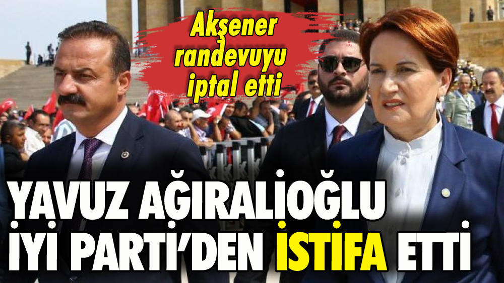 Yavuz Ağıralioğlu İYİ Parti'den istifa etti: Akşener görüşmeyi reddetti