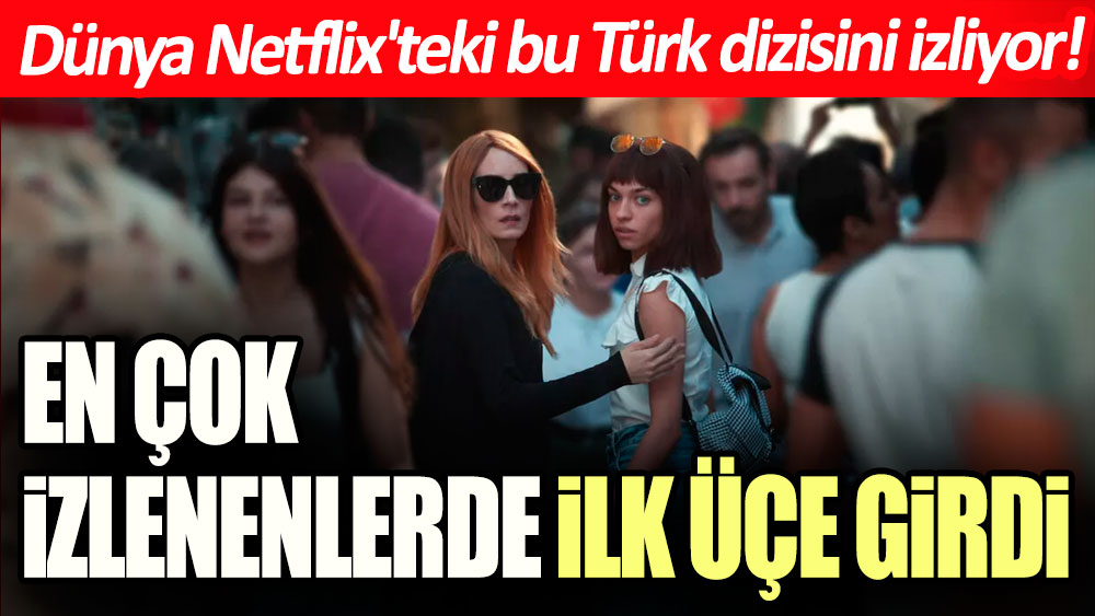 Dünya Netflix'teki bu Türk dizisini izliyor! En çok izlenenlerde ilk üçe girdi