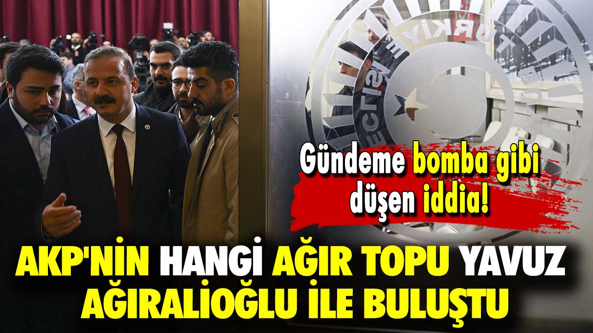 Gündeme bomba gibi düşen iddia: AKP'nin hangi ağır topu Yavuz Ağıralioğlu ile buluştu