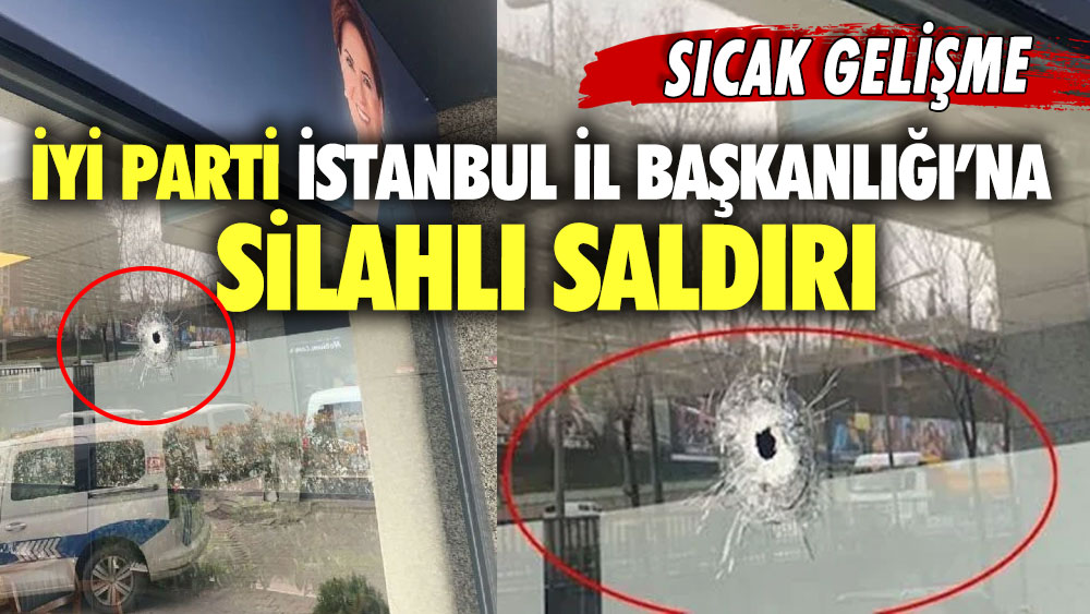 Son dakika... İYİ Parti İstanbul İl Başkanlığı’na silahlı saldırı
