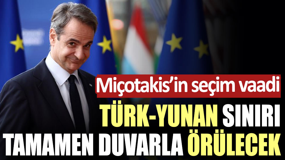 Miçotakis’in seçim vaadi: Türk-Yunan sınırı tamamen duvarla örülecek!