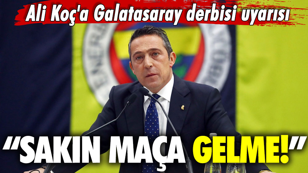 Ali Koç'a Galatasaray derbisi uyarısı: Sakın maça gelme!