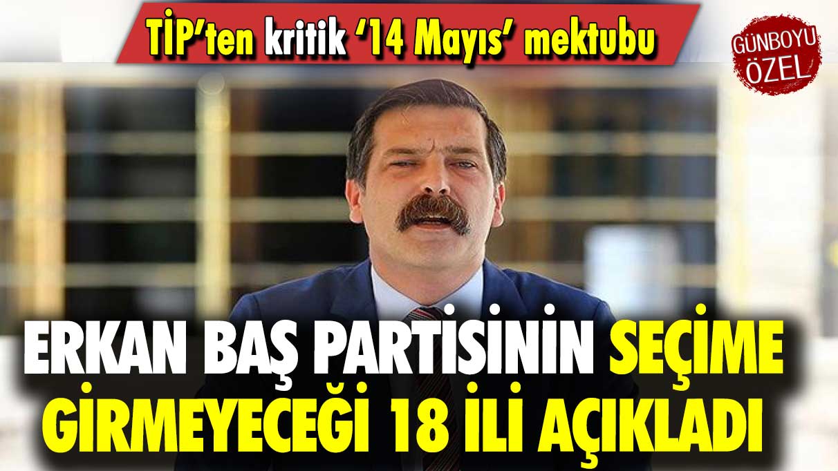 TİP’ten kritik ‘14 Mayıs’ mektubu: Erkan Baş, partisinin seçime girmeyeceği 18 ili açıkladı