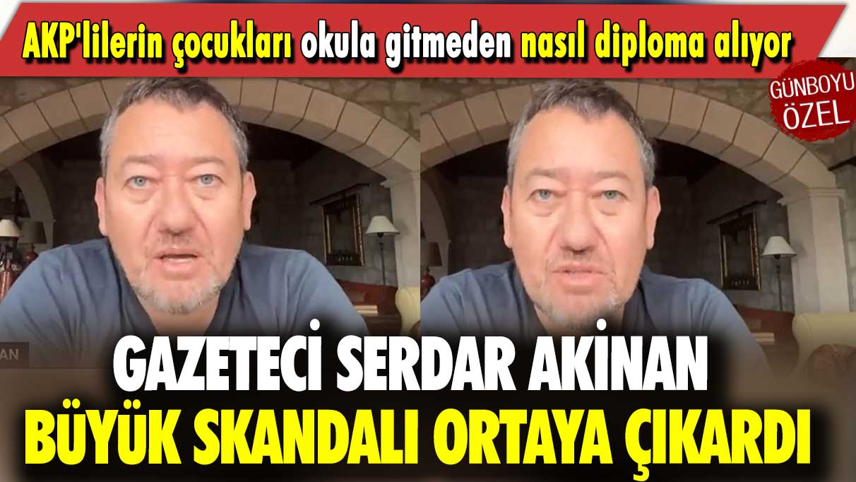 Gazeteci Serdar Akinan büyük skandalı ortaya çıkardı: AKP'lilerin çocukları okula gitmeden nasıl diploma alıyor