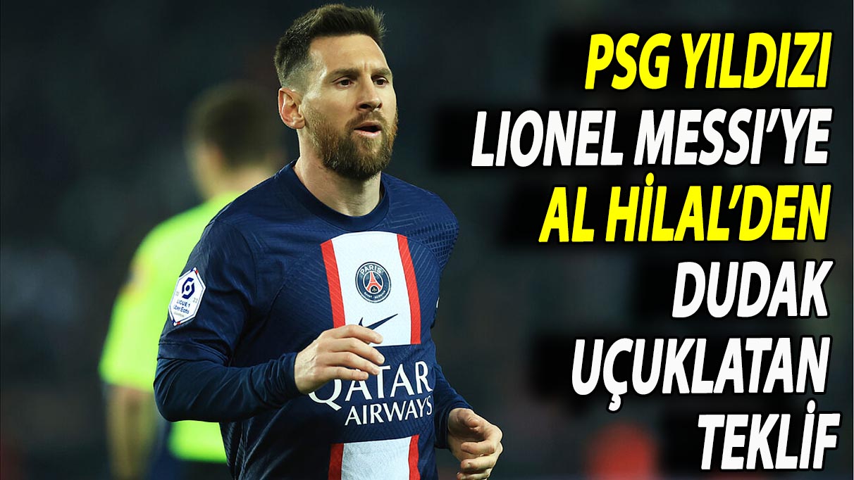 PSG yıldızı Lionel Messi’ye Al Hilal’den dudak uçuklatan teklif