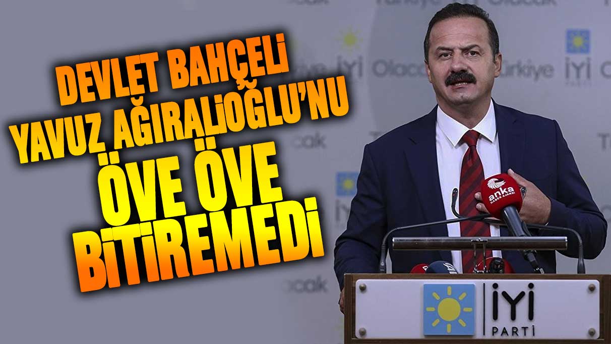 Devlet Bahçeli İYİ Parti’den istifa eden Yavuz Ağıralioğlu’nu öve öve bitiremedi