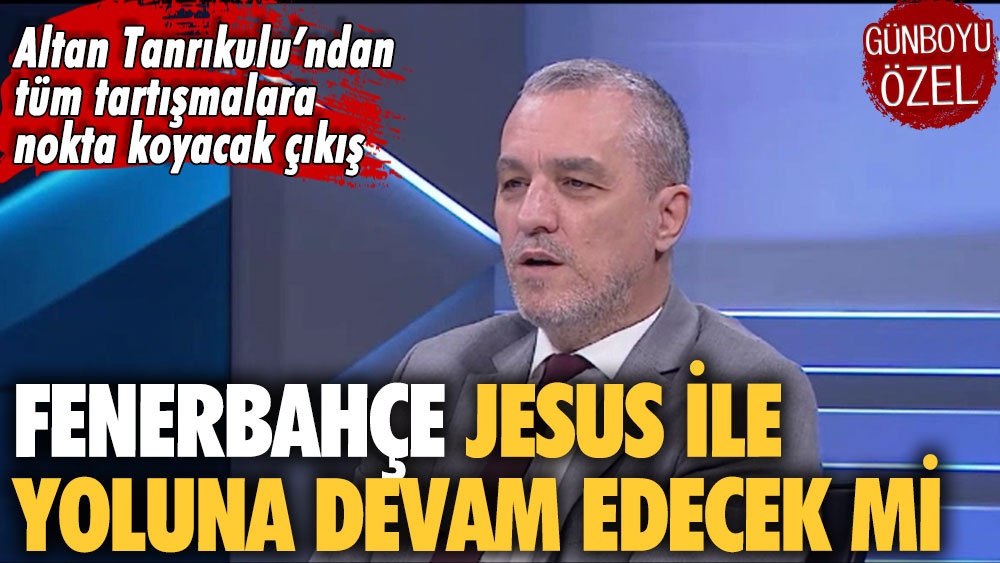 Altan Tanrıkulu’ndan tartışmalara nokta koyacak çıkış: Fenerbahçe’de Jesus ile devam edecek mi?