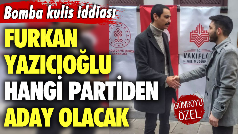Bomba kulis iddiası: Furkan Yazıcıoğlu hangi partiden aday olacak