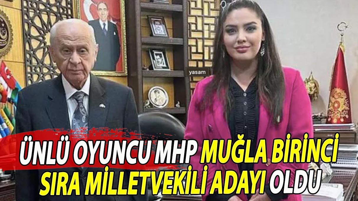 Ünlü oyuncu MHP Muğla birinci sıra milletvekili adayı oldu