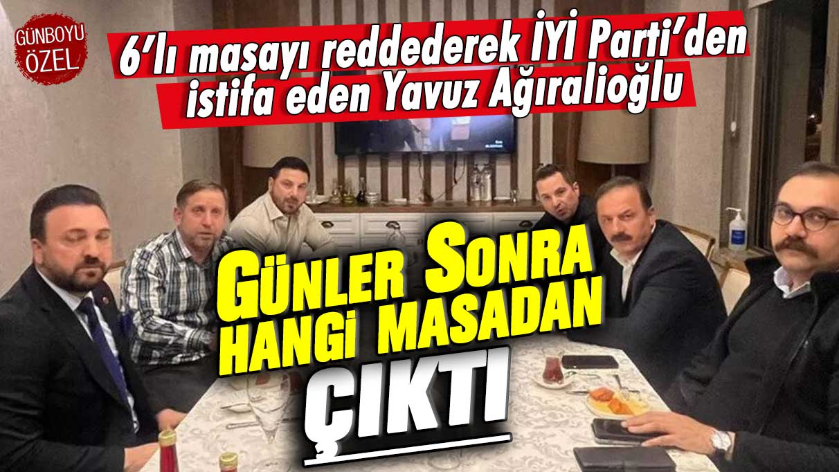 6’lı masayı reddederek İYİ Parti’den istifa eden Yavuz Ağıralioğlu günler sonra hangi masadan çıktı