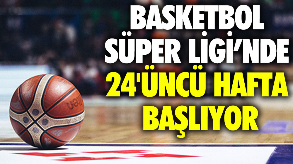 Basketbol Süper Ligi’nde 24'üncü hafta başlıyor