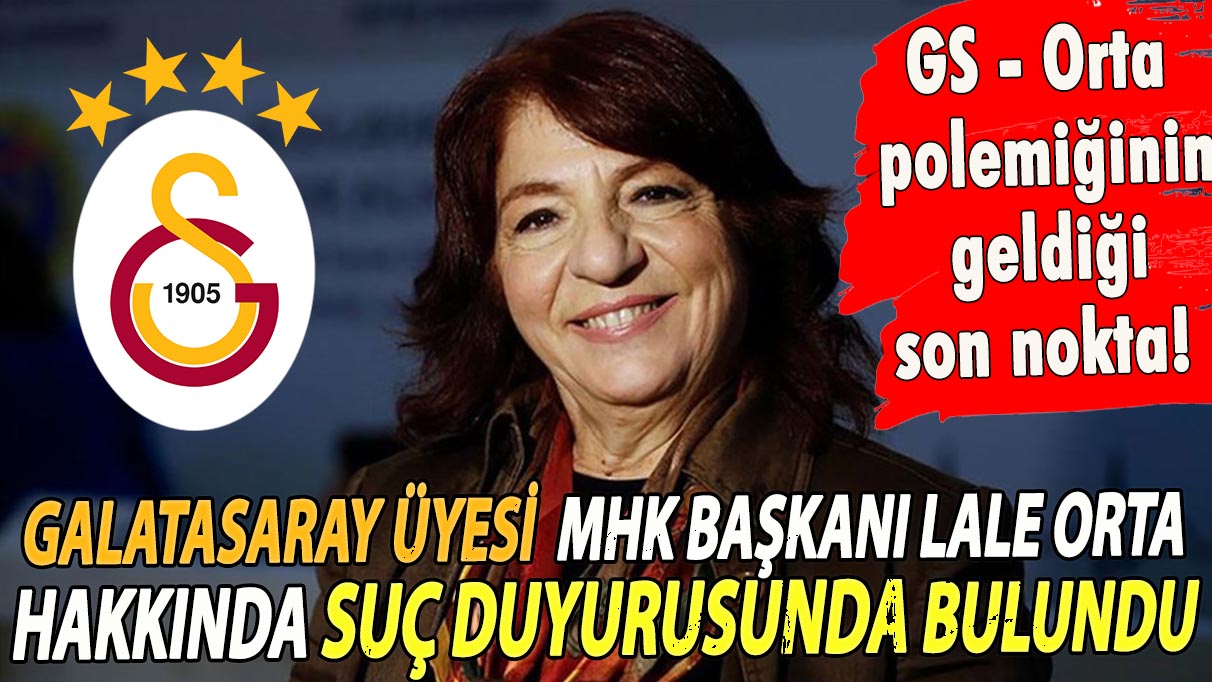 Galatasaray üyesi MHK Başkanı Lale Orta hakkında suç duyurusunda bulundu