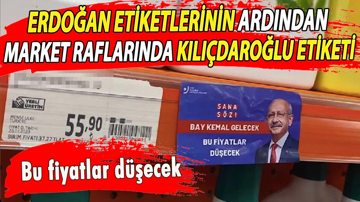 Erdoğan etiketlerinin ardından market raflarında Kılıçdaroğlu etiketi: Bu fiyatlar düşecek