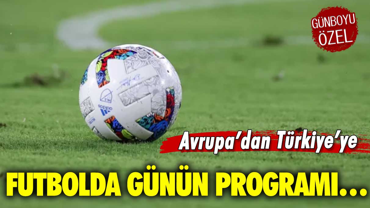 Avrupa’dan Türkiye’ye, futbolda günün programı…