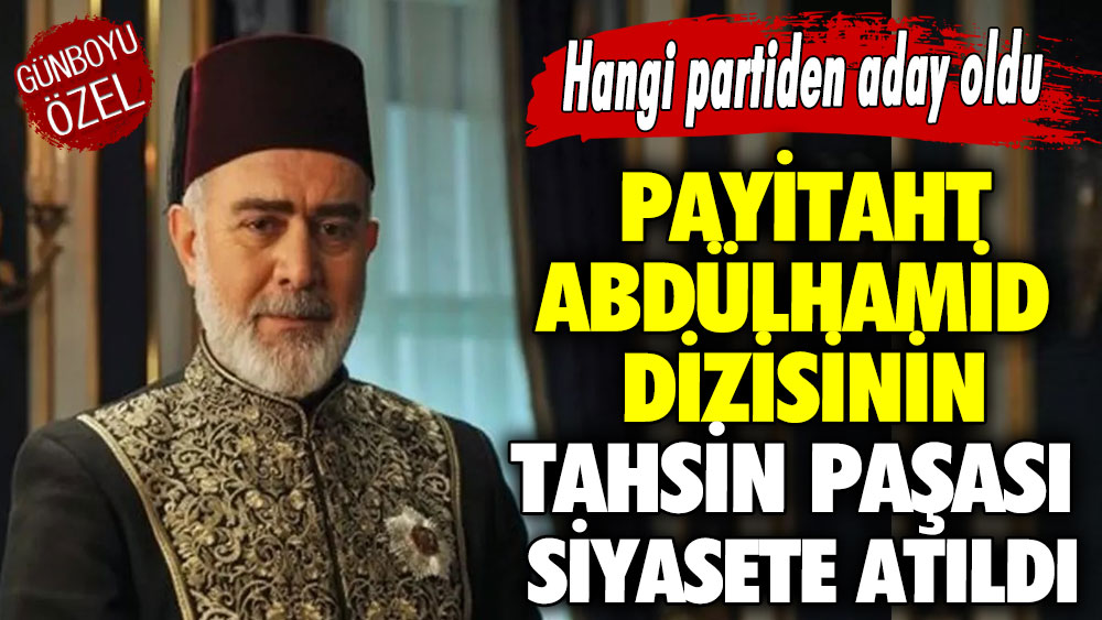 Hangi partiden aday oldu.. Payitaht Abdülhamid dizisinin Tahsin Paşası siyasete atıldı