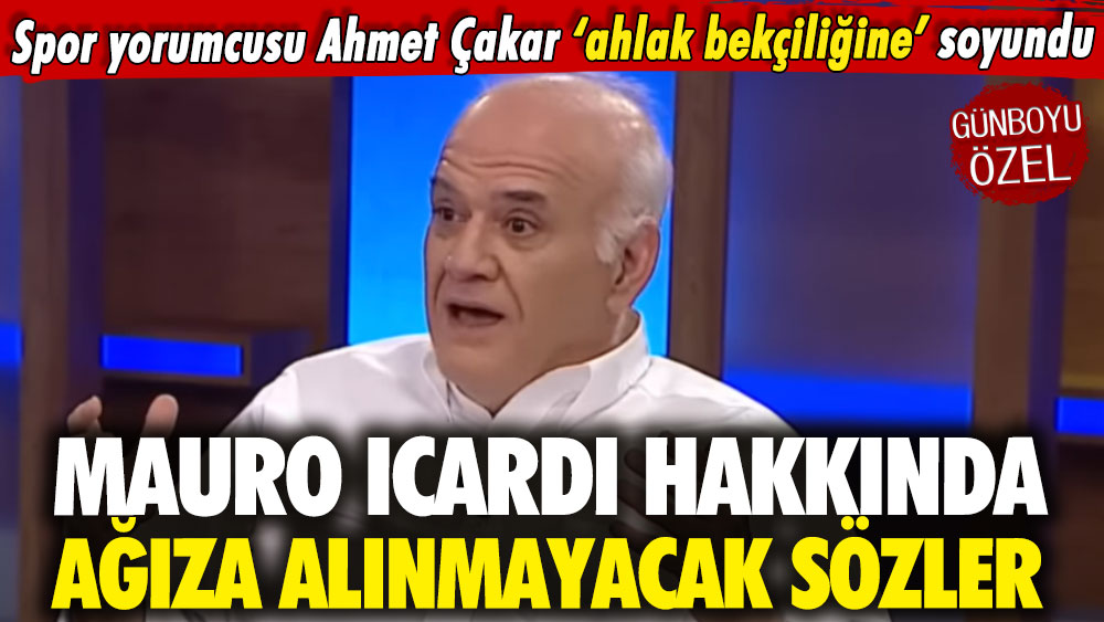 Ahmet Çakar ‘ahlak bekçiliğine’ soyundu: Mauro Icardi hakkında ağıza alınmayacak sözler