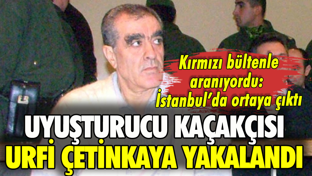 Uyuşturucu kaçakçısı Urfi Çetinkaya İstanbul'da yakalandı