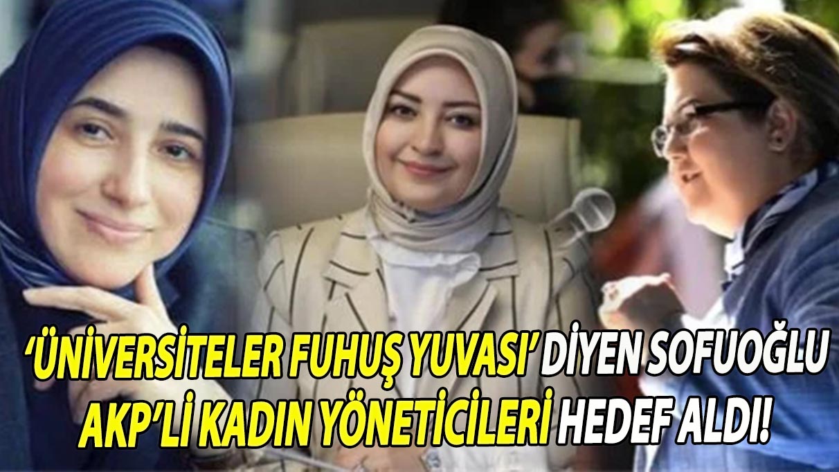 ‘Üniversiteler fuhuş yuvası’ diyen Sofuoğlu AKP’li kadın yöneticileri hedef aldı!