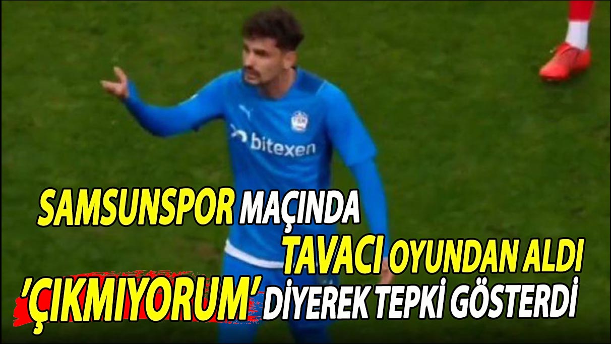 Samsunspor maçında Tavacı oyundan aldı ‘Çıkmıyorum’ diyerek tepki gösterdi